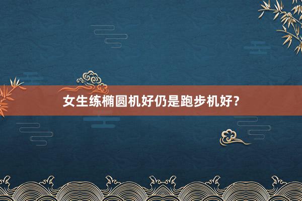 女生练椭圆机好仍是跑步机好？