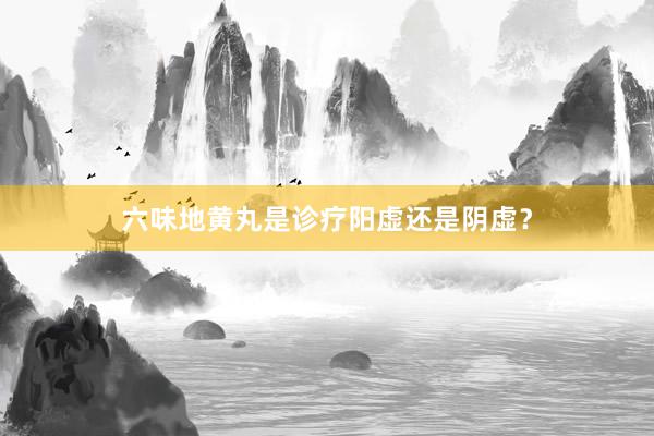 六味地黄丸是诊疗阳虚还是阴虚？